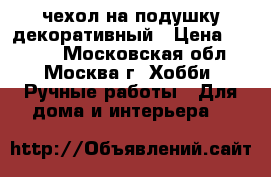 чехол на подушку декоративный › Цена ­ 3 600 - Московская обл., Москва г. Хобби. Ручные работы » Для дома и интерьера   